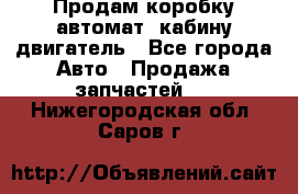 Продам коробку-автомат, кабину,двигатель - Все города Авто » Продажа запчастей   . Нижегородская обл.,Саров г.